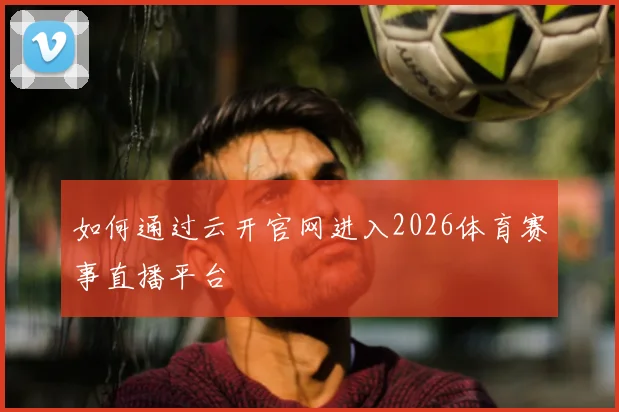 如何通过云开官网进入2026体育赛事直播平台