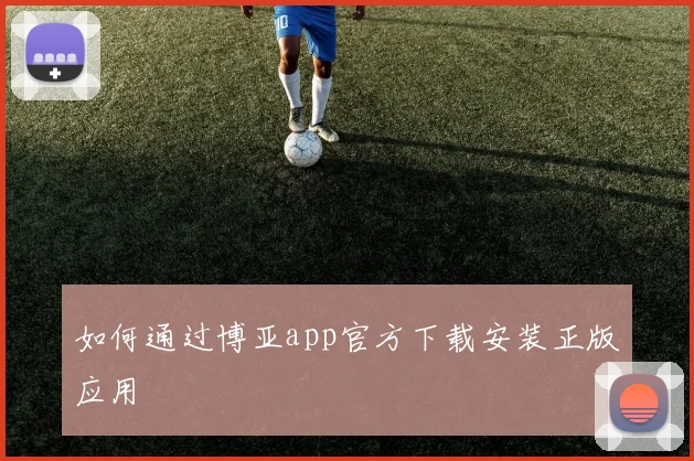如何通过博亚app官方下载安装正版应用