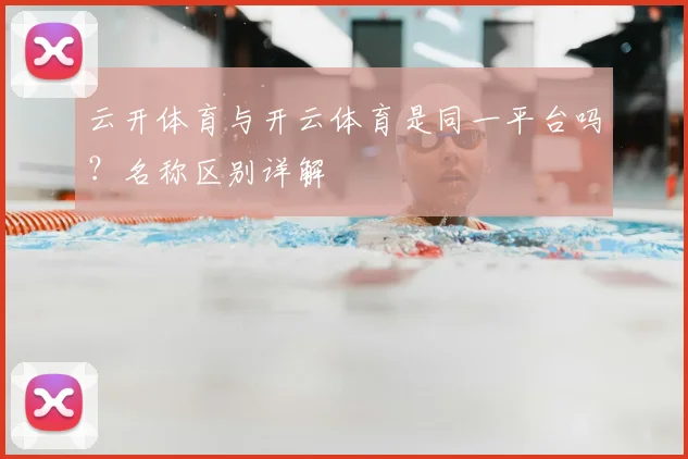 云开体育与开云体育是同一平台吗？名称区别详解