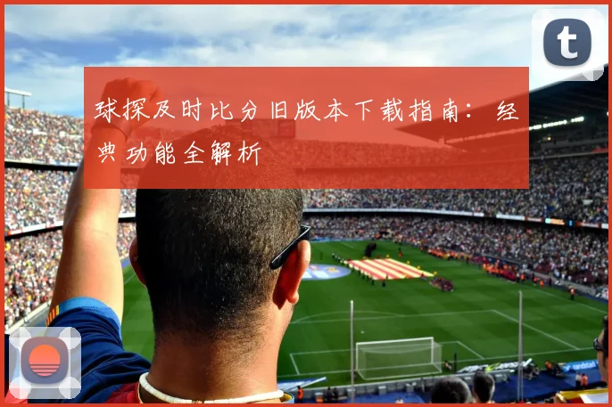 球探及时比分旧版本下载指南：经典功能全解析