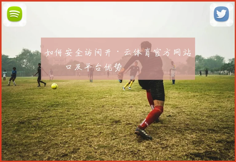 如何安全访问开·云体育官方网站入口及平台优势