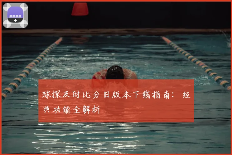 球探及时比分旧版本下载指南：经典功能全解析