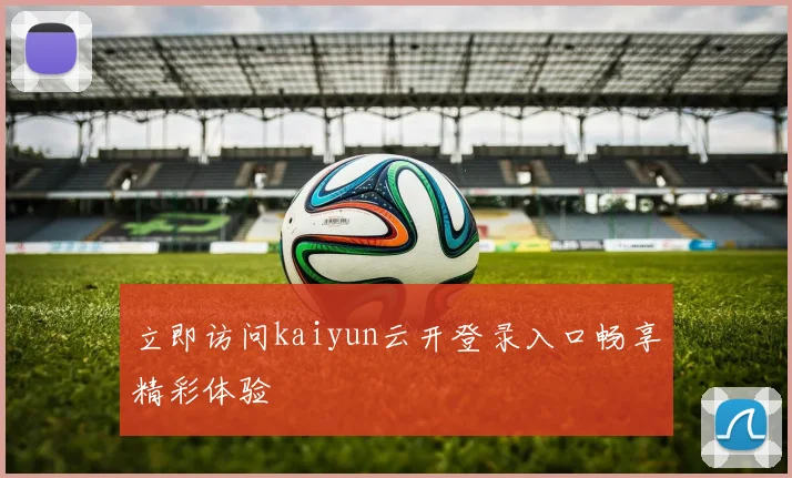 立即访问kaiyun云开登录入口畅享精彩体验