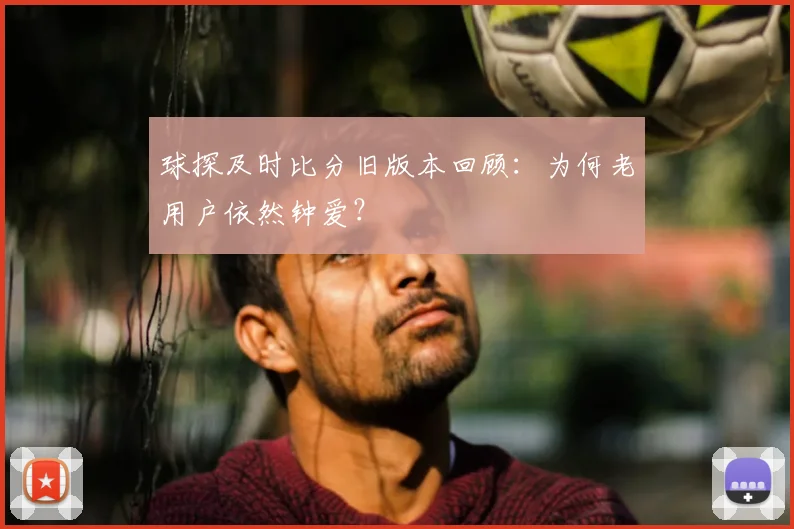 球探及时比分旧版本回顾：为何老用户依然钟爱？