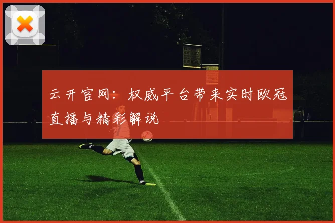 云开官网：权威平台带来实时欧冠直播与精彩解说