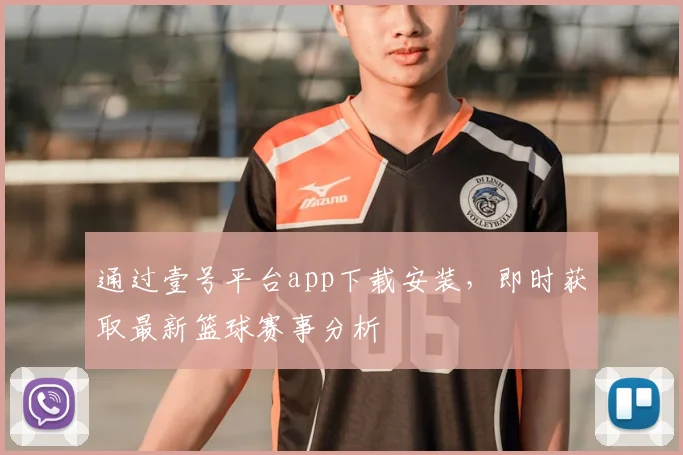 通过壹号平台app下载安装，即时获取最新篮球赛事分析
