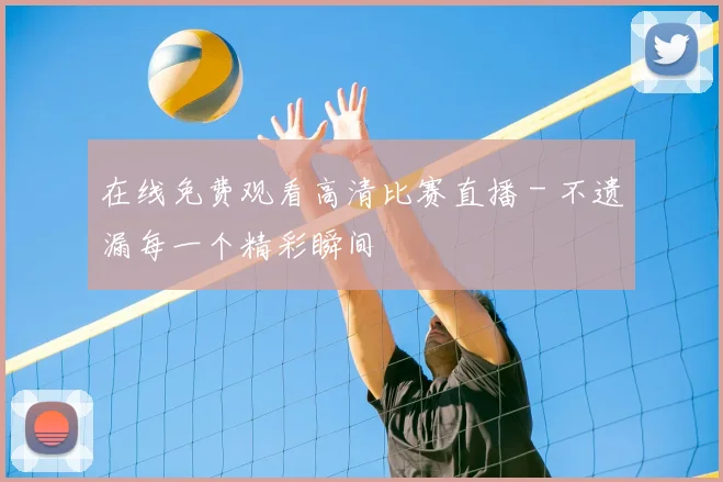 在线免费观看高清比赛直播 - 不遗漏每一个精彩瞬间