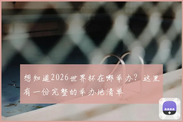 想知道2026世界杯在哪举办？这里有一份完整的举办地清单