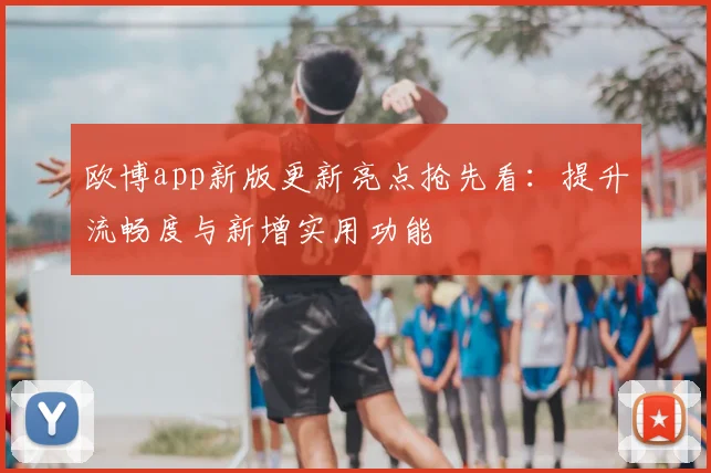 欧博app新版更新亮点抢先看：提升流畅度与新增实用功能