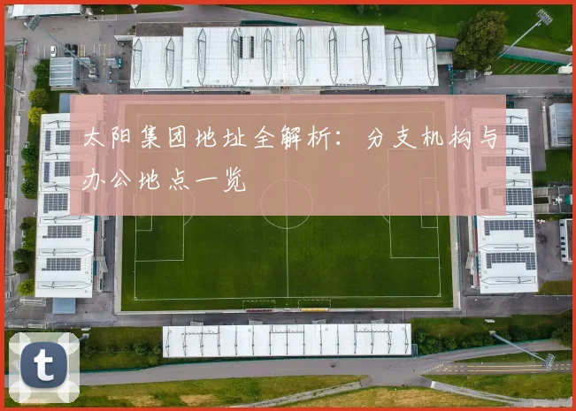 太阳集团地址全解析：分支机构与办公地点一览