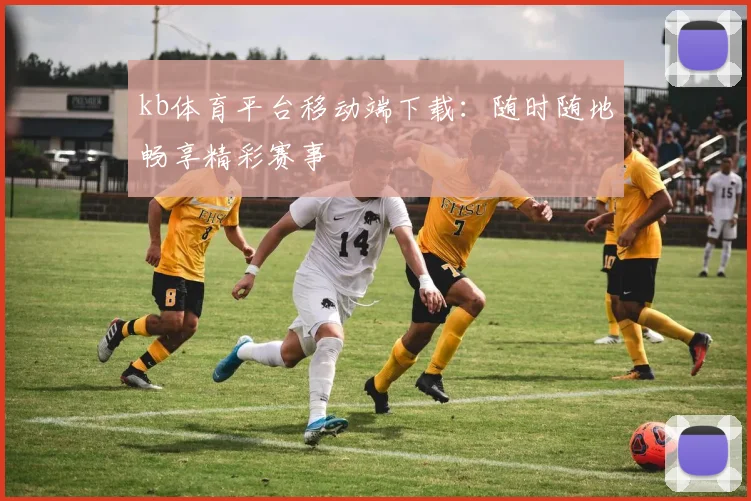 kb体育平台移动端下载：随时随地畅享精彩赛事