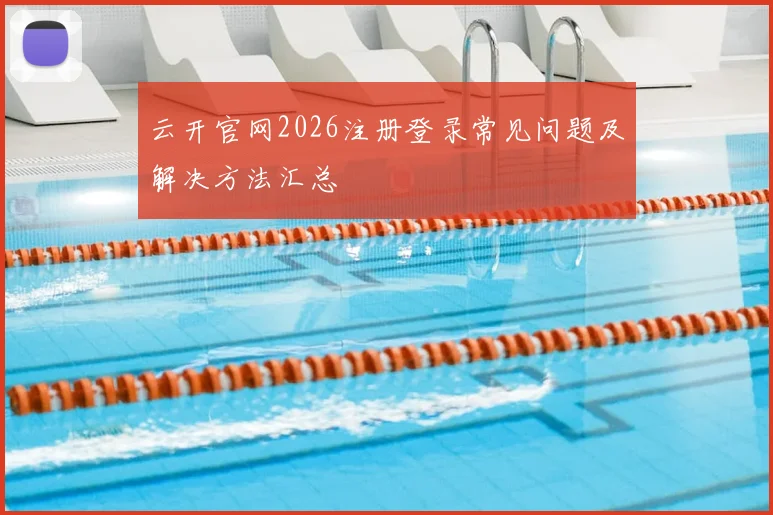 云开官网2026注册登录常见问题及解决方法汇总