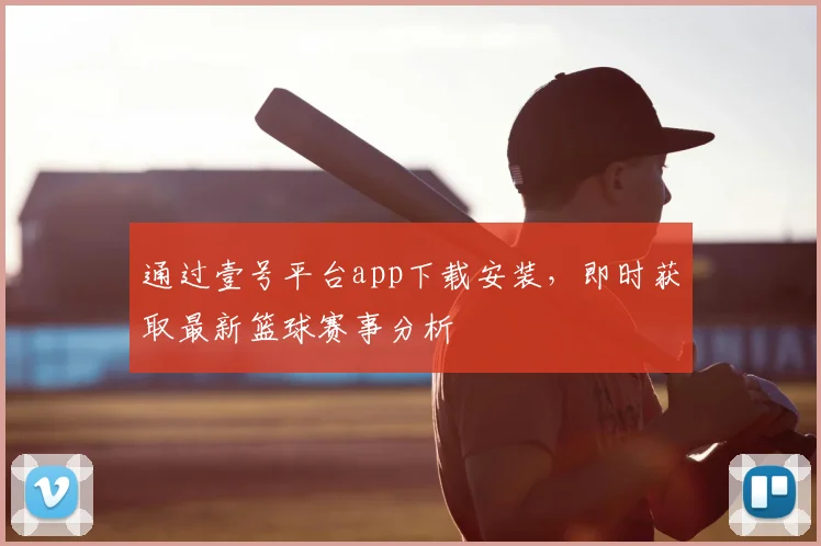 通过壹号平台app下载安装，即时获取最新篮球赛事分析