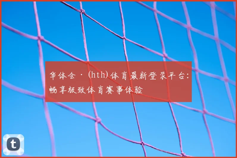 华体会·(hth)体育最新登录平台：畅享极致体育赛事体验