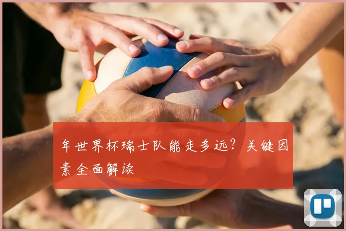 年世界杯瑞士队能走多远？关键因素全面解读