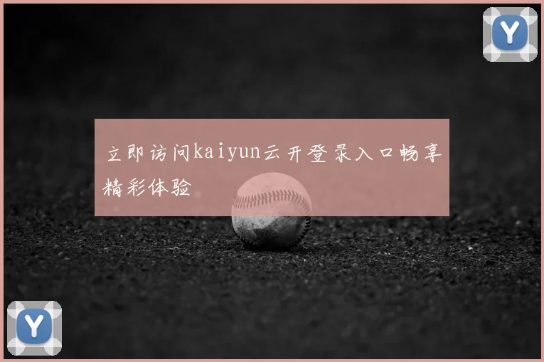 立即访问kaiyun云开登录入口畅享精彩体验