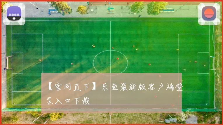 【官网直下】乐鱼最新版客户端登录入口下载