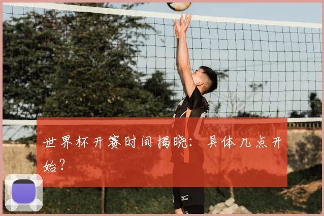 世界杯开赛时间揭晓：具体几点开始？