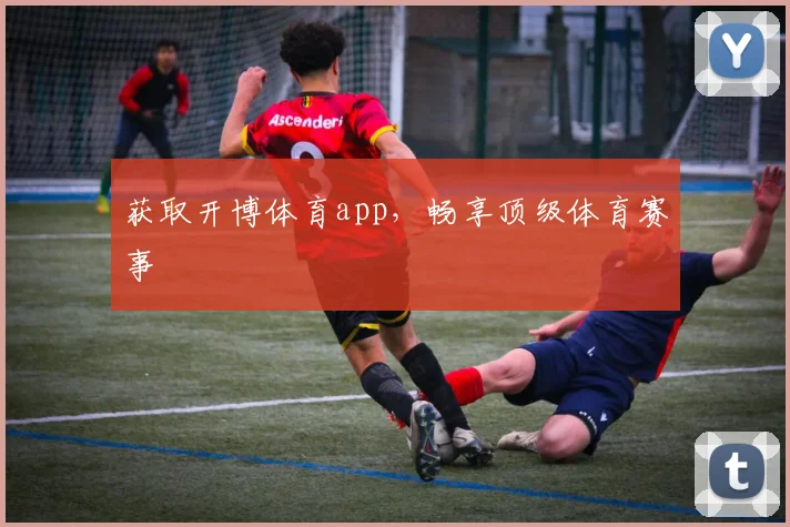 获取开博体育app，畅享顶级体育赛事