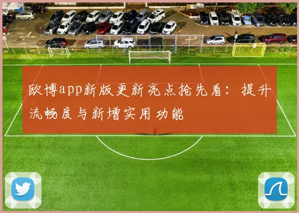 欧博app新版更新亮点抢先看：提升流畅度与新增实用功能
