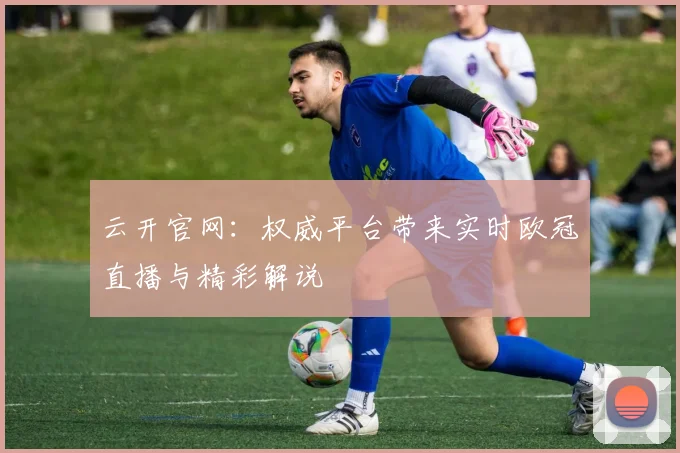 云开官网：权威平台带来实时欧冠直播与精彩解说