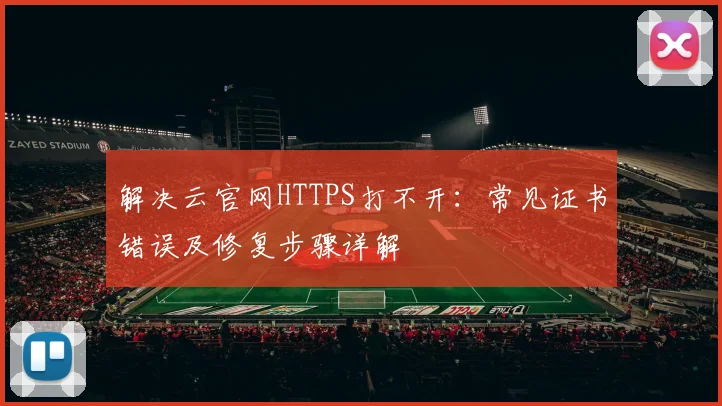 解决云官网HTTPS打不开：常见证书错误及修复步骤详解