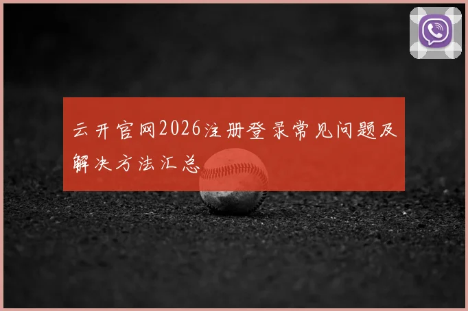 云开官网2026注册登录常见问题及解决方法汇总