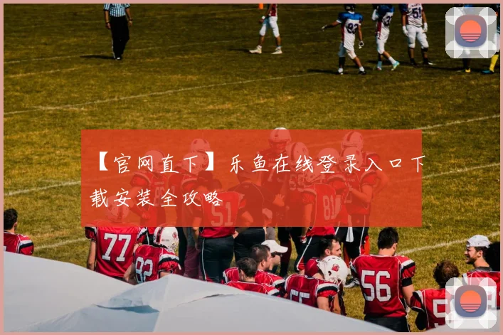 【官网直下】乐鱼在线登录入口下载安装全攻略