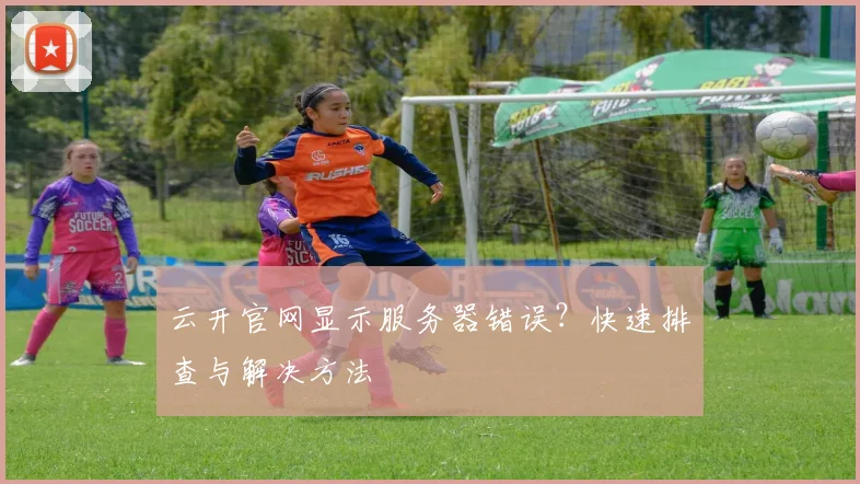 云开官网显示服务器错误？快速排查与解决方法