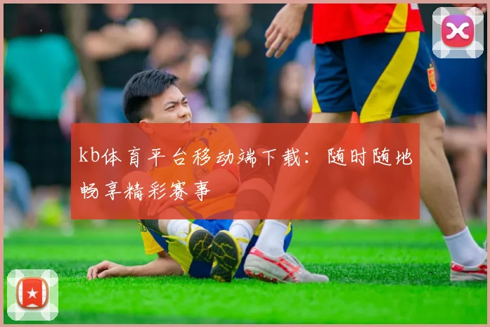 kb体育平台移动端下载：随时随地畅享精彩赛事