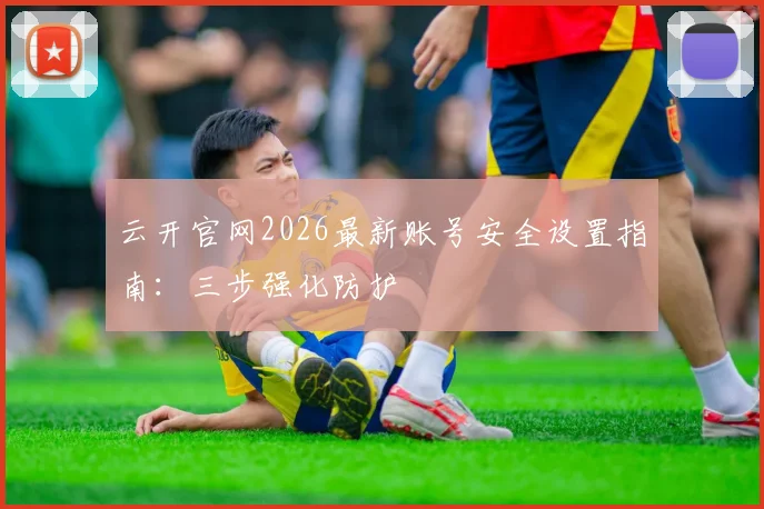 云开官网2026最新账号安全设置指南：三步强化防护