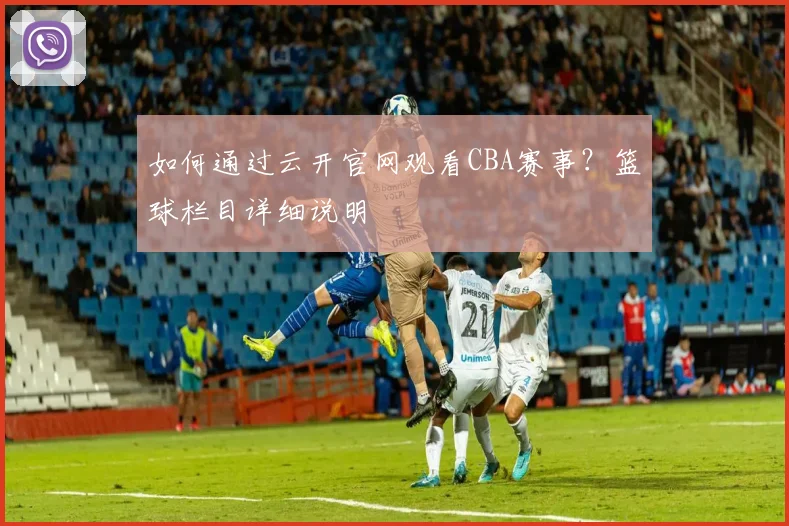 如何通过云开官网观看CBA赛事？篮球栏目详细说明