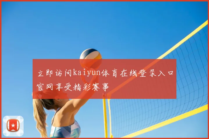 立即访问kaiyun体育在线登录入口官网享受精彩赛事