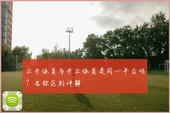 云开体育与开云体育是同一平台吗？名称区别详解