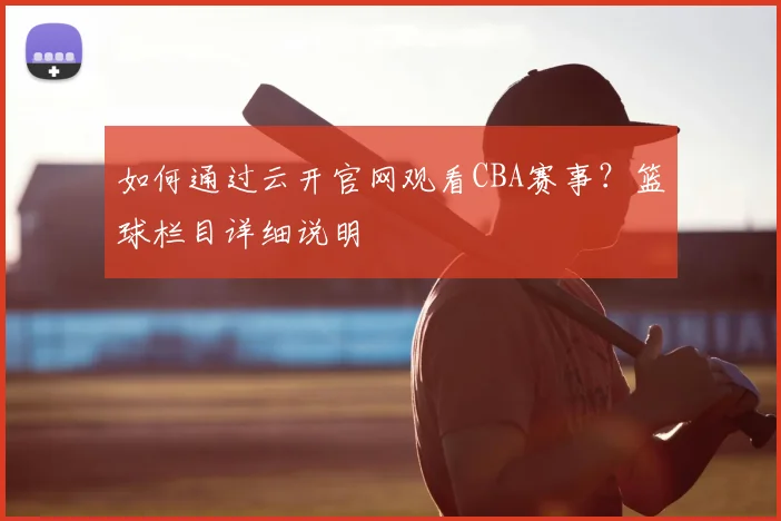 如何通过云开官网观看CBA赛事？篮球栏目详细说明
