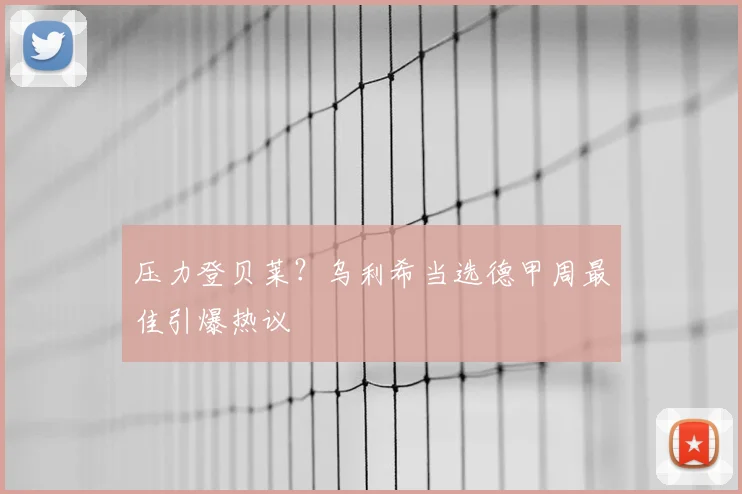 压力登贝莱？乌利希当选德甲周最佳引爆热议