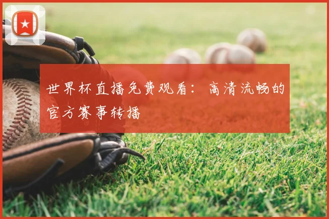 世界杯直播免费观看：高清流畅的官方赛事转播