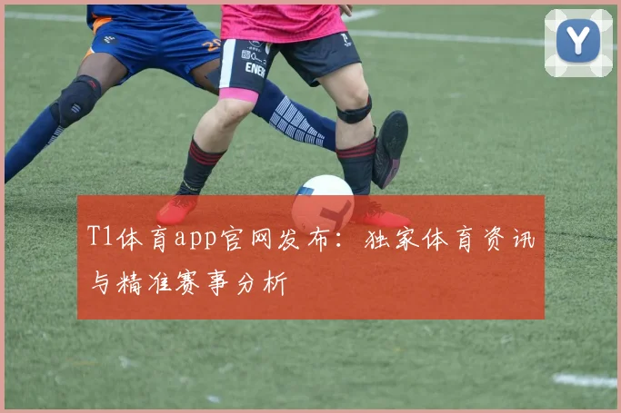 T1体育app官网发布：独家体育资讯与精准赛事分析