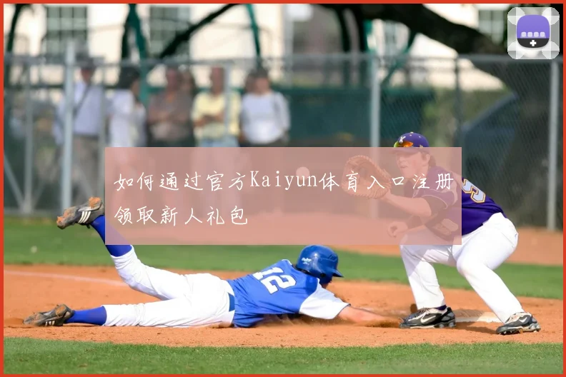 如何通过官方Kaiyun体育入口注册领取新人礼包